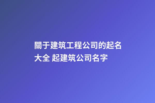 關于建筑工程公司的起名大全 起建筑公司名字-第1張-公司起名-玄機派
